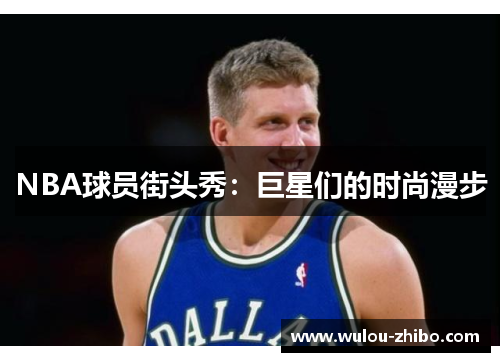 NBA球员街头秀：巨星们的时尚漫步