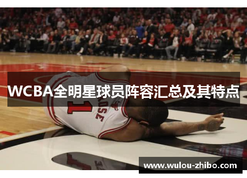 WCBA全明星球员阵容汇总及其特点