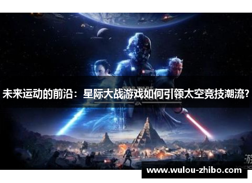 未来运动的前沿：星际大战游戏如何引领太空竞技潮流？